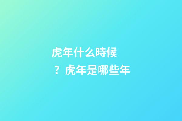 虎年什么時候？虎年是哪些年